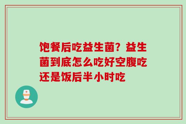 饱餐后吃益生菌?益生菌到底怎么吃好空腹吃还是饭后半小时吃 饱餐后吃益生菌?益生菌到底怎么吃好空腹吃还是饭后半小时吃