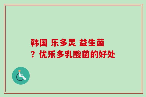 韩国 乐多灵 益生菌?优乐多乳酸菌的好处 韩国 乐多灵 益生菌?优乐多乳酸菌的好处