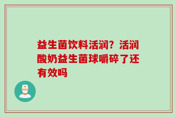 益生菌饮料活润?活润酸奶益生菌球嚼碎了还有效吗 益生菌饮料活润?活润酸奶益生菌球嚼碎了还有效吗