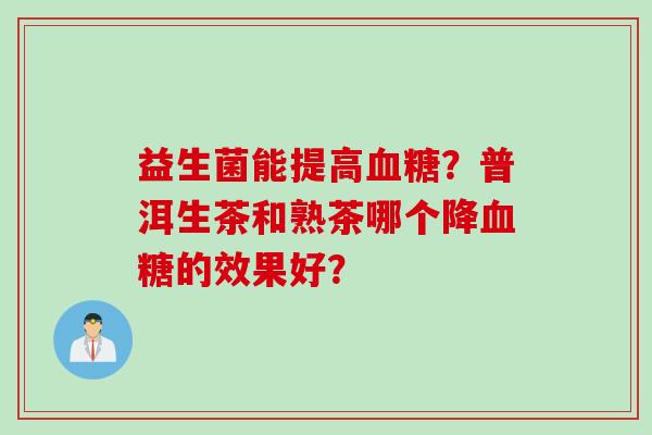 益生菌能提高?普洱生茶和熟茶哪个降的效果好? 益生菌能提高?普洱生茶和熟茶哪个降的效果好?