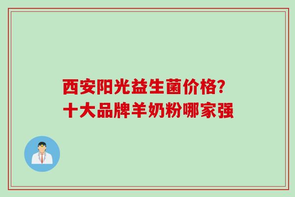 西安阳光益生菌价格?十大品牌羊奶粉哪家强 西安阳光益生菌价格?十大品牌羊奶粉哪家强