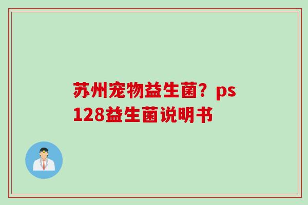 苏州宠物益生菌?ps128益生菌说明书 苏州宠物益生菌?ps128益生菌说明书