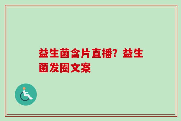 益生菌含片直播?益生菌发圈文案 益生菌含片直播?益生菌发圈文案