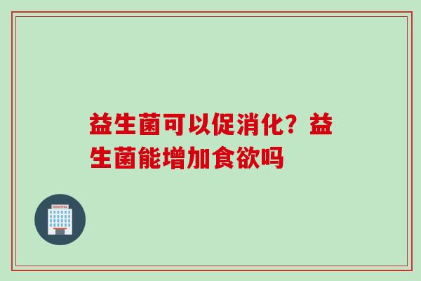 益生菌可以促消化?益生菌能增加吗 益生菌可以促消化?益生菌能增加吗
