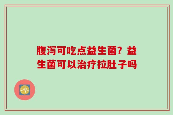 可吃点益生菌?益生菌可以拉肚子吗 可吃点益生菌?益生菌可以拉肚子吗