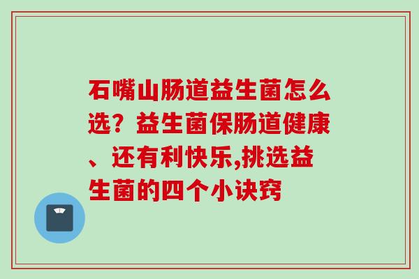 石嘴山肠道益生菌怎么选？益生菌保肠道健康、还有利快乐,挑选益生菌的四个小诀窍