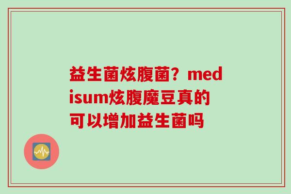 益生菌炫腹菌?medisum炫腹魔豆真的可以增加益生菌吗 益生菌炫腹菌?medisum炫腹魔豆真的可以增加益生菌吗