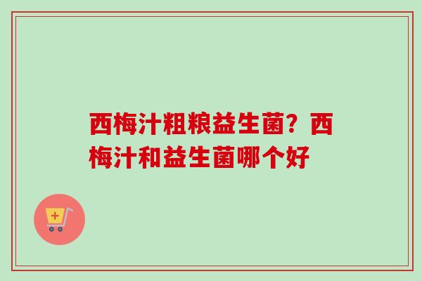 西梅汁粗粮益生菌？西梅汁和益生菌哪个好