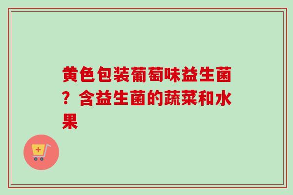 黄色包装葡萄味益生菌？含益生菌的蔬菜和水果