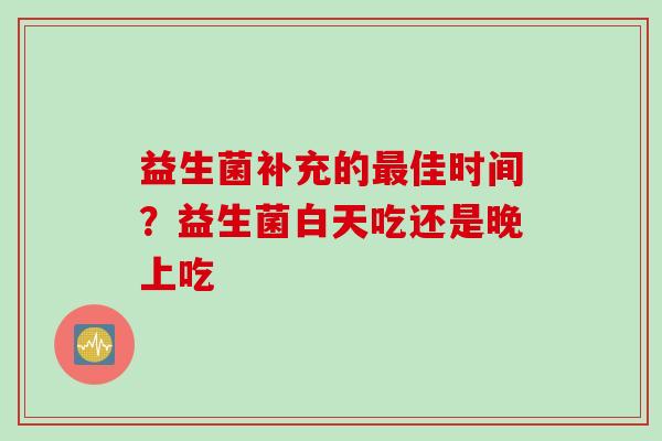 益生菌补充的佳时间？益生菌白天吃还是晚上吃
