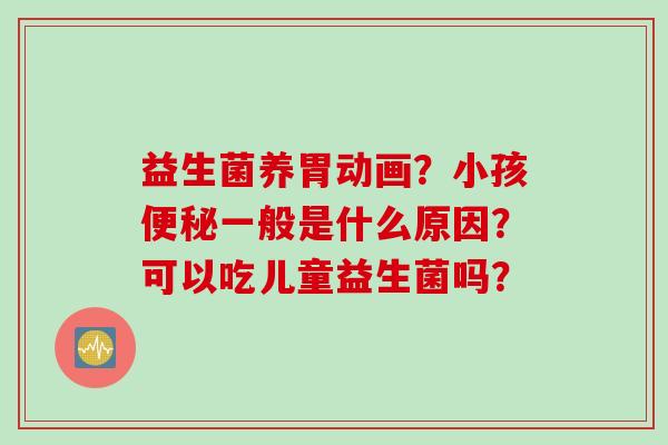 益生菌养胃动画?小孩一般是什么原因?可以吃儿童益生菌吗? 益生菌养胃动画?小孩一般是什么原因?可以吃儿童益生菌吗?