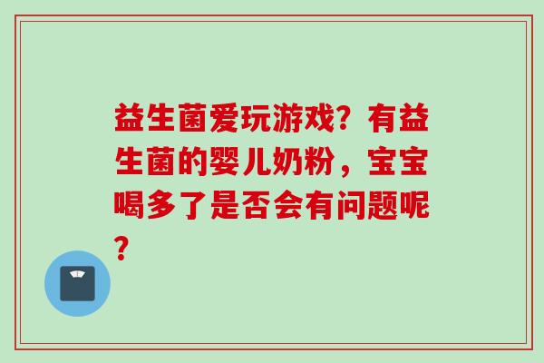 益生菌爱玩游戏？有益生菌的婴儿奶粉，宝宝喝多了是否会有问题呢？