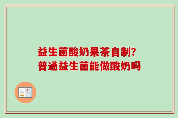 益生菌酸奶果茶自制？普通益生菌能做酸奶吗