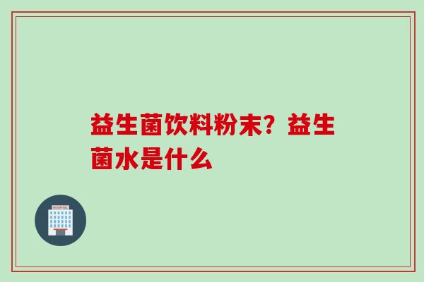 益生菌饮料粉末？益生菌水是什么