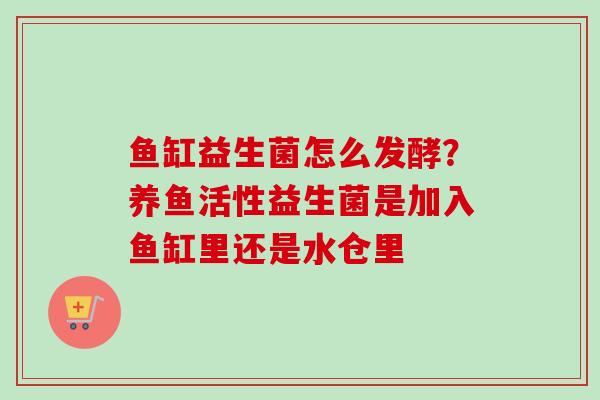 鱼缸益生菌怎么发酵？养鱼活性益生菌是加入鱼缸里还是水仓里