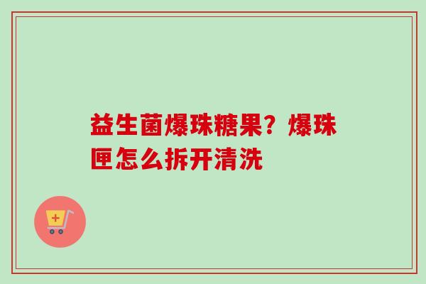 益生菌爆珠糖果？爆珠匣怎么拆开清洗