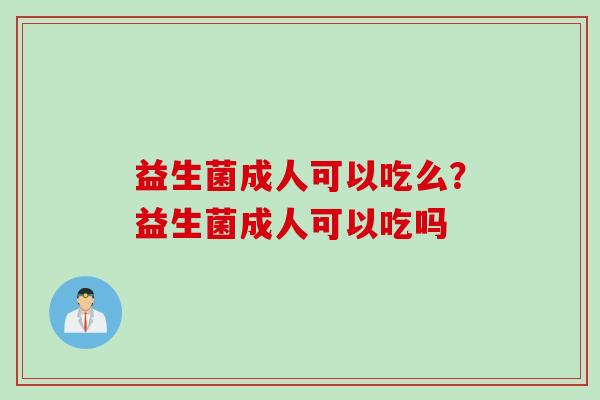 益生菌成人可以吃么？益生菌成人可以吃吗