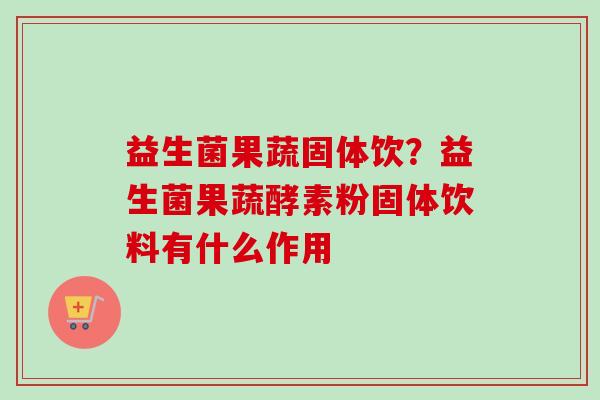 益生菌果蔬固体饮？益生菌果蔬酵素粉固体饮料有什么作用