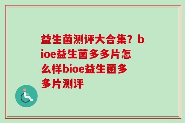 益生菌测评大合集?bioe益生菌多多片怎么样bioe益生菌多多片测评 益生菌测评大合集?bioe益生菌多多片怎么样bioe益生菌多多片测评
