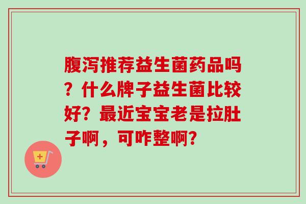 推荐益生菌药品吗？什么牌子益生菌比较好？近宝宝老是拉肚子啊，可咋整啊？