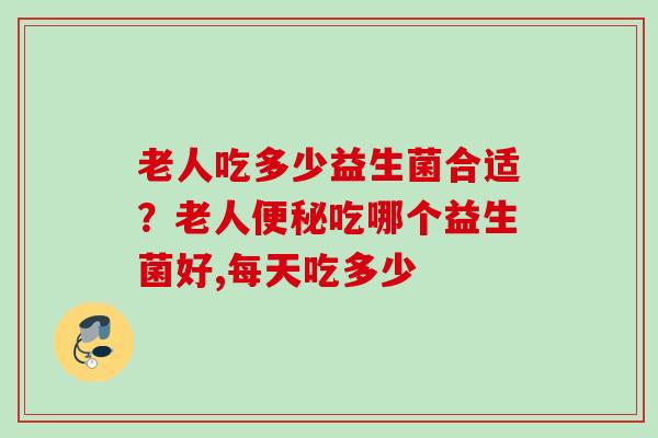老人吃多少益生菌合适？老人吃哪个益生菌好,每天吃多少