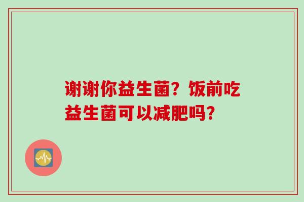 谢谢你益生菌？饭前吃益生菌可以吗？