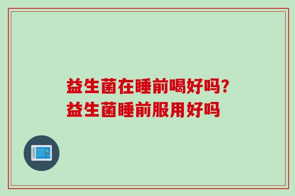 益生菌在睡前喝好吗？益生菌睡前服用好吗