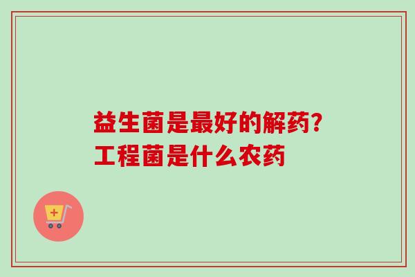 益生菌是好的解药？工程菌是什么农药