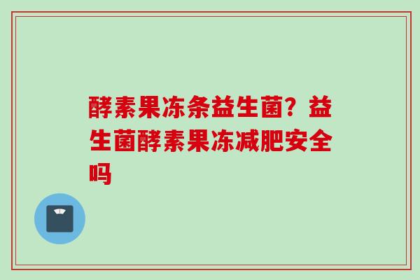 酵素果冻条益生菌？益生菌酵素果冻安全吗