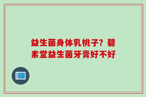 益生菌身体乳桃子？碧素堂益生菌牙膏好不好