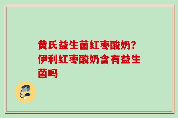 黄氏益生菌红枣酸奶？伊利红枣酸奶含有益生菌吗
