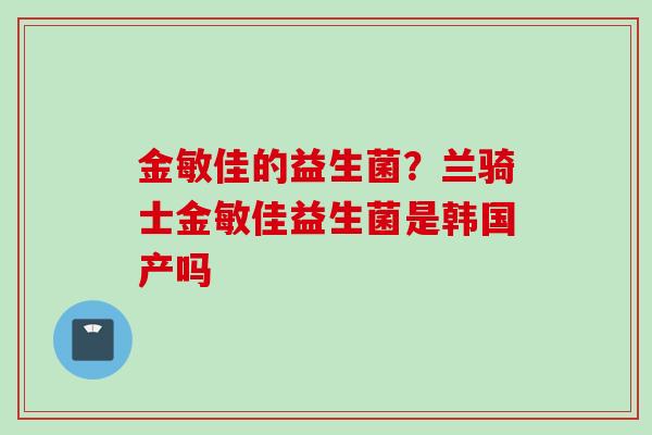 金敏佳的益生菌？兰骑士金敏佳益生菌是韩国产吗
