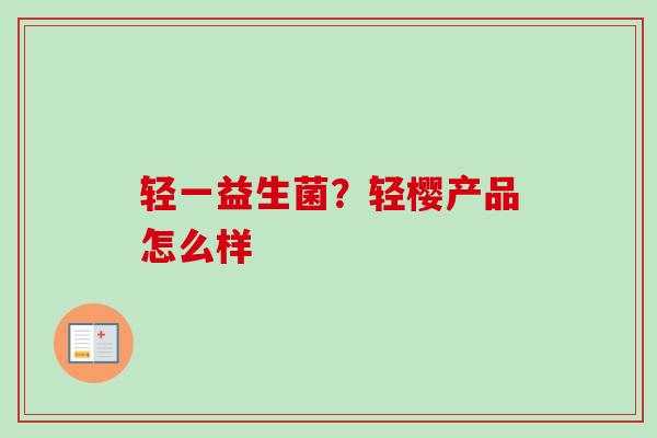 轻一益生菌？轻樱产品怎么样