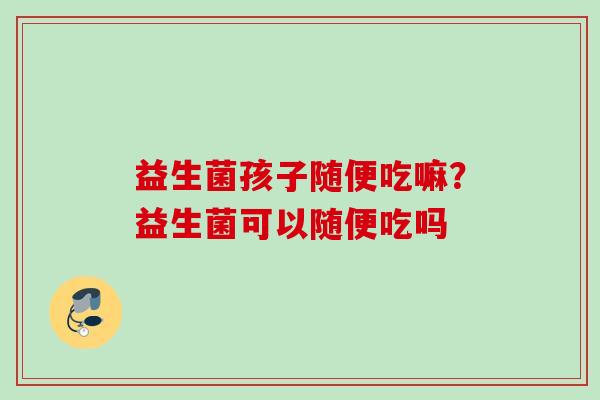 益生菌孩子随便吃嘛？益生菌可以随便吃吗