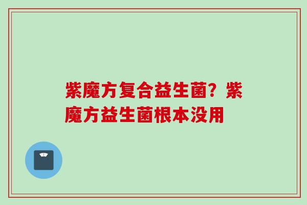 紫魔方复合益生菌？紫魔方益生菌根本没用