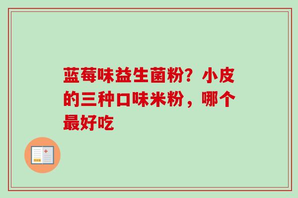 蓝莓味益生菌粉？小皮的三种口味米粉，哪个好吃