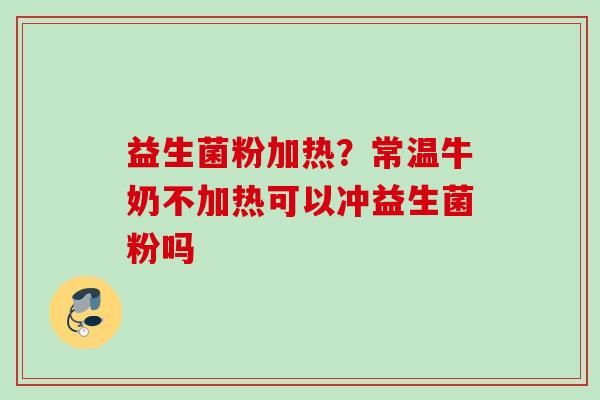 益生菌粉加热？常温牛奶不加热可以冲益生菌粉吗