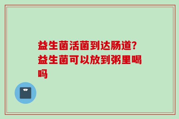 益生菌活菌到达肠道？益生菌可以放到粥里喝吗