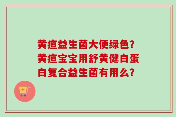 黄疸益生菌大便绿色？黄疸宝宝用舒黄健白蛋白复合益生菌有用么？