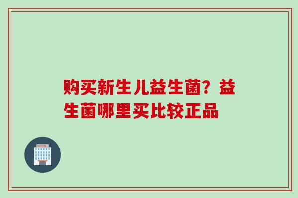 购买新生儿益生菌？益生菌哪里买比较正品