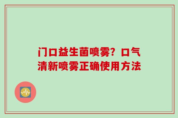 门口益生菌喷雾？口气清新喷雾正确使用方法