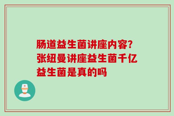 肠道益生菌讲座内容？张纽曼讲座益生菌千亿益生菌是真的吗