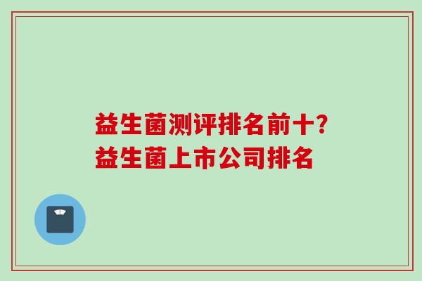 益生菌测评排名前十？益生菌上市公司排名