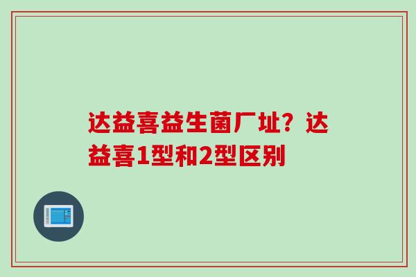 达益喜益生菌厂址？达益喜1型和2型区别