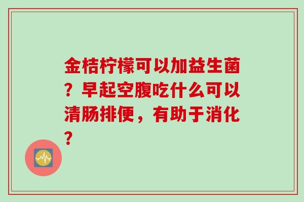 金桔柠檬可以加益生菌？早起空腹吃什么可以清肠排便，有助于消化？