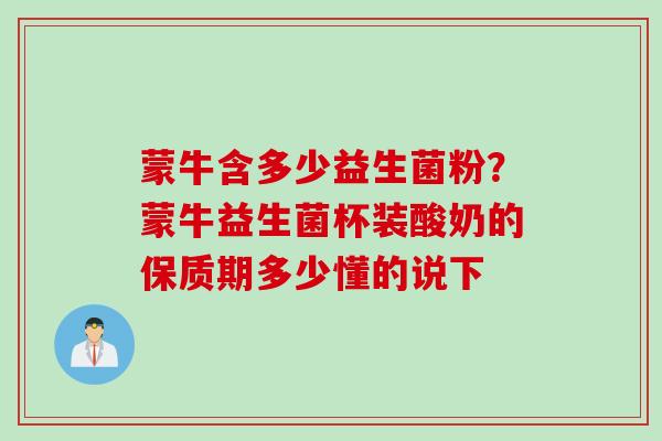 蒙牛含多少益生菌粉？蒙牛益生菌杯装酸奶的保质期多少懂的说下