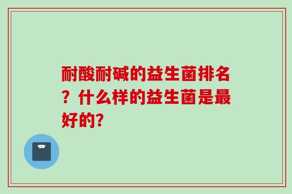 耐酸耐碱的益生菌排名？什么样的益生菌是好的？