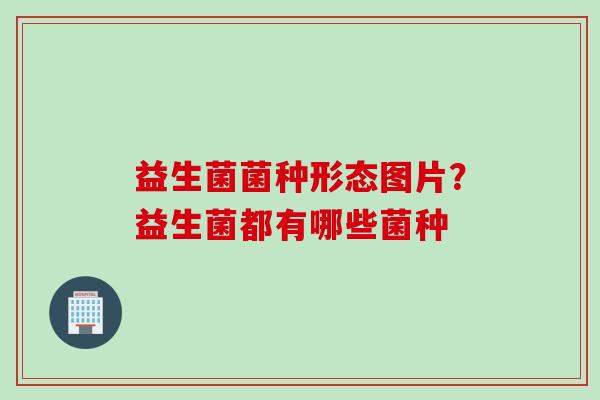 益生菌菌种形态图片？益生菌都有哪些菌种