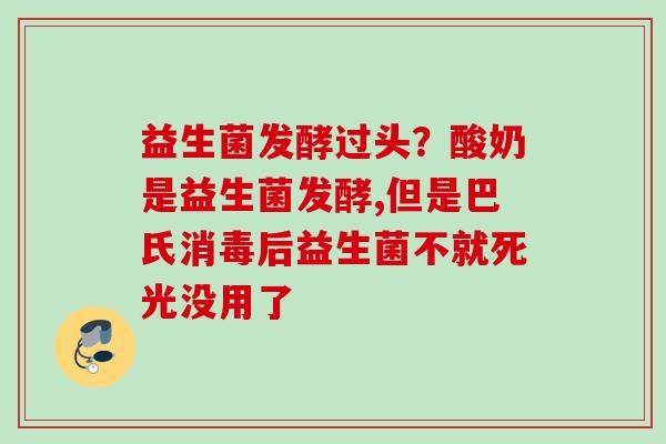 益生菌发酵过头?酸奶是益生菌发酵,但是巴氏消毒后益生菌不就死光没用了 益生菌发酵过头?酸奶是益生菌发酵,但是巴氏消毒后益生菌不就死光没用了