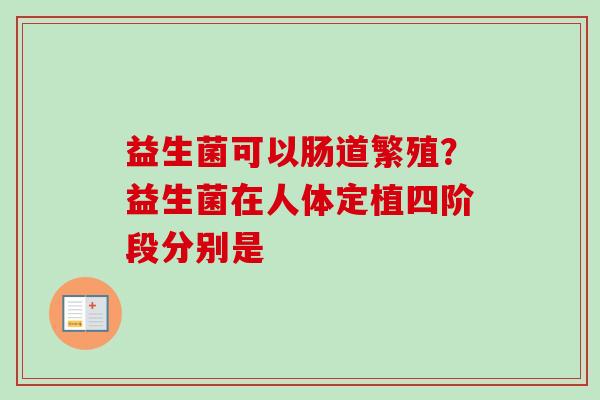 益生菌可以肠道繁殖？益生菌在人体定植四阶段分别是